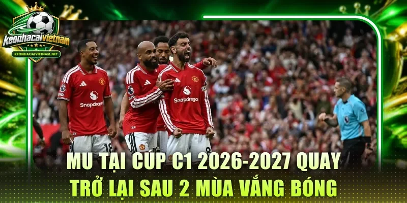 MU tại cúp C1 2026-2027 quay trở lại sau 2 mùa vắng bóng