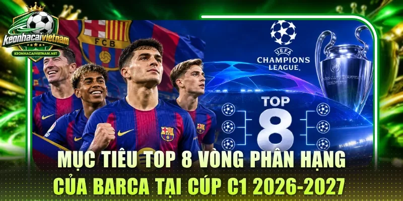 Mục tiêu Top 8 vòng phân hạng của Barca tại cúp C1 2026-2027 