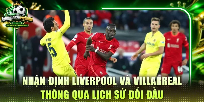 Nhận định Liverpool và Villarreal thông qua lịch sử đối đầu
