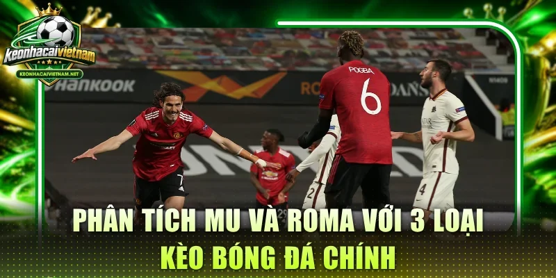 Phân tích MU và Roma với 3 loại kèo bóng đá chính