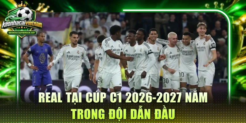 Real tại cúp C1 2026-2027 năm trong đội dẫn đầu